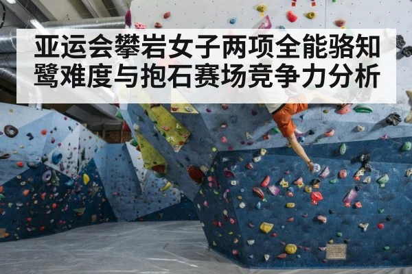 亚运会攀岩女子两项全能骆知鹭难度与抱石赛场竞争力分析