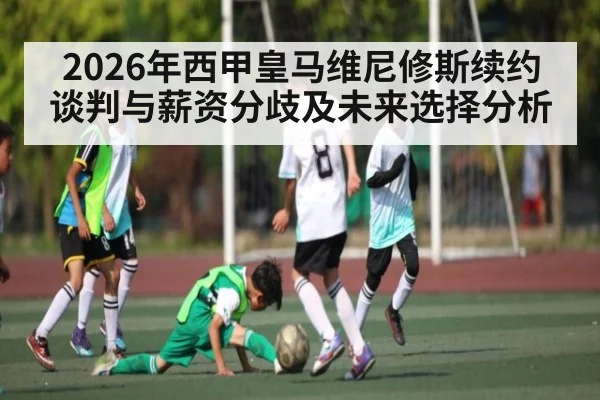 2026年西甲皇马维尼修斯续约谈判与薪资分歧及未来选择分析
