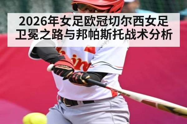 2026年女足欧冠切尔西女足卫冕之路与邦帕斯托战术分析