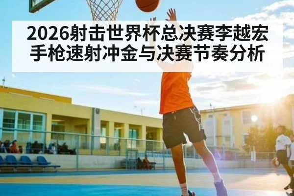 2026射击世界杯总决赛李越宏手枪速射冲金与决赛节奏分析